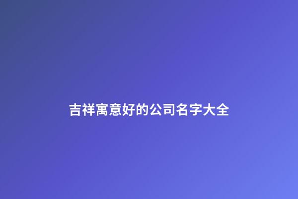 吉祥寓意好的公司名字大全-第1張-公司起名-玄機派